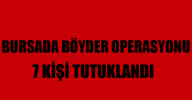 Bursa'daki BÖYDER Operasyonunda 7 Kişi Tutuklandı