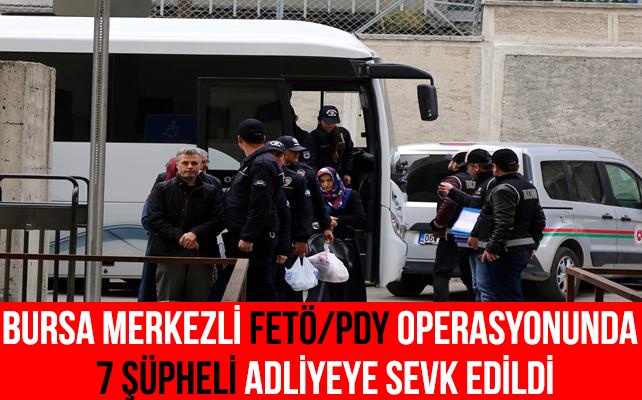 Bursa merkezli FETÖ/PDY operasyonu 7 şüpheli adliyeye sevk edildi