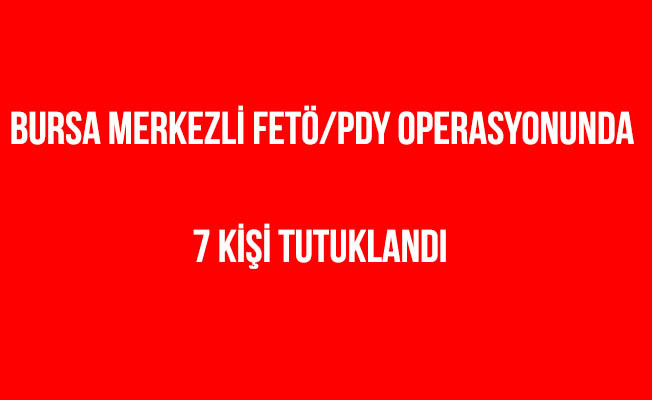 Bursa merkezli FETÖ/PDY operasyonu'nda 7 kişi tutuklandı