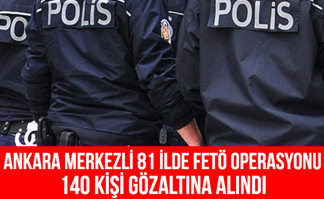Ankara merkezli 81 ildeki FETÖ operasyonu'nda 140 kişi gözaltına alındı