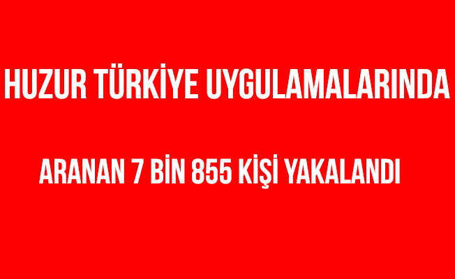 Huzur Türkiye Uygulamalarında Aranan 7 Bin 855 Kişi Yakalandı