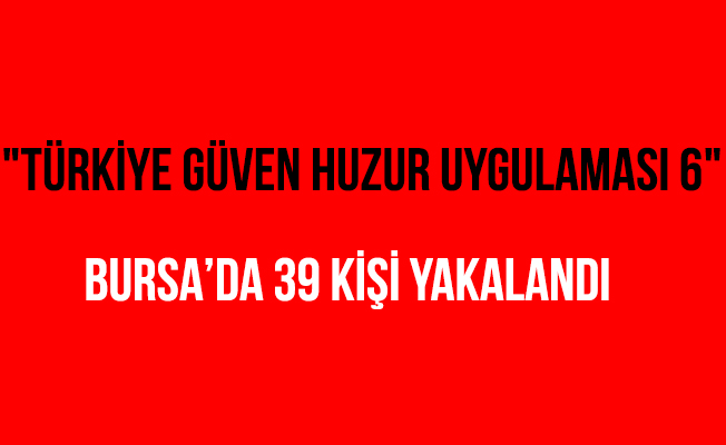 "Huzur Türkiye" Uygulaması'nda Bursa'da 39 Kişi Yakalandı