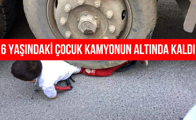 6 Yaşındaki Çocuk Hafriyat Kamyonunun Altında Kaldı