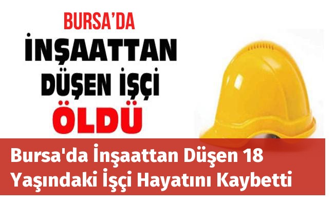 Bursa'da İnşaattan Düşen 18 Yaşındaki İşçi Hayatını Kaybetti