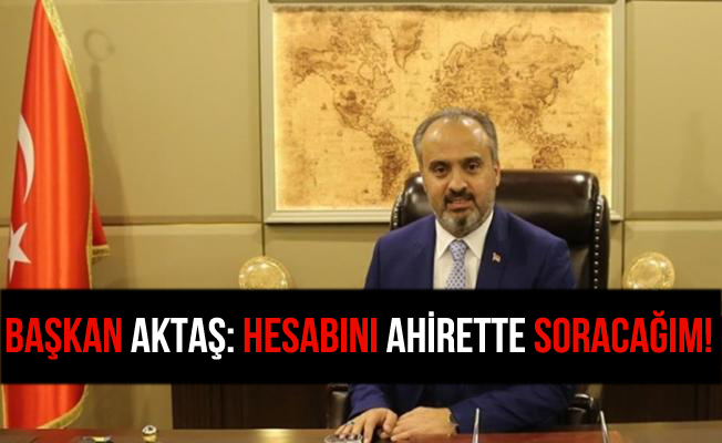 Başkan Aktaş: Hesabını Ahirette Soracağım!