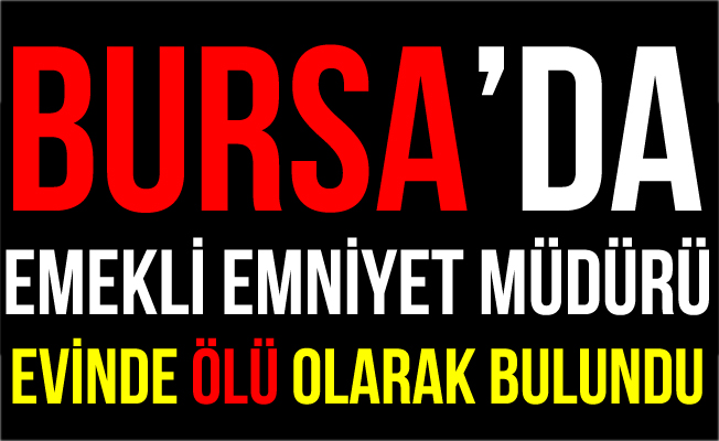 Bursa'da Emekli Emniyet Müdürü Evinde Ölü Bulundu!