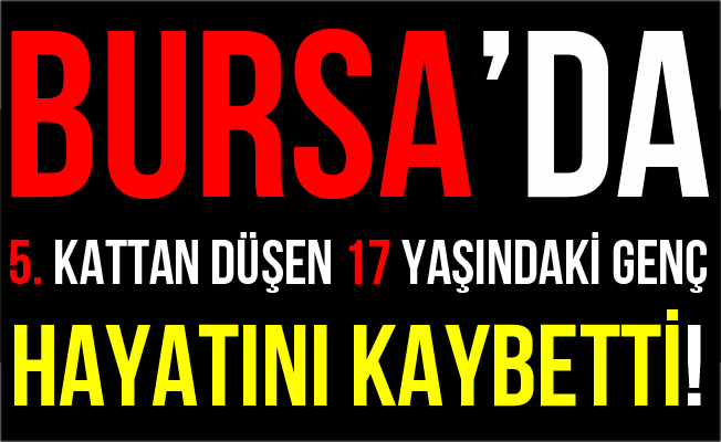 Bursa'da 5. Kattan Düşen 17 Yaşındaki Genç Hayatını Kaybetti