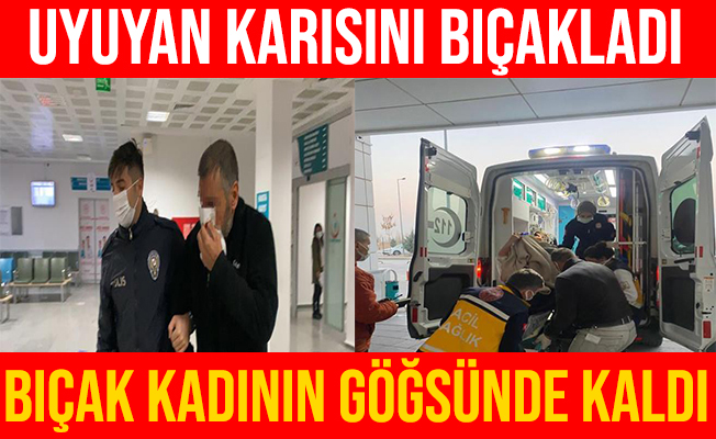 Uyuyan karısını bıçakladı, bıçağın kırılan parçası göğsünde kaldı