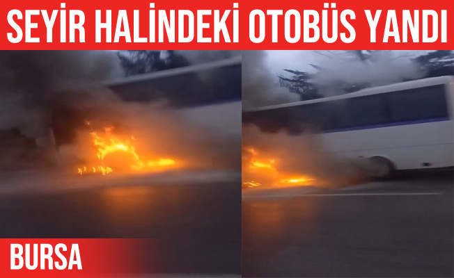 Bursa'da seyir hâlindeki otobüs alev alev yandı