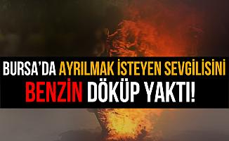 Bursa'da Ayrılmak İsteyen Sevgilisini Benzin Dökerek Yaktı!